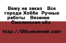 Вяжу на заказ - Все города Хобби. Ручные работы » Вязание   . Смоленская обл.